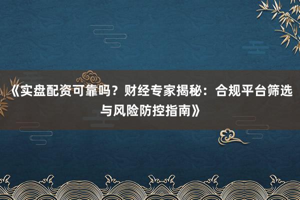 《实盘配资可靠吗？财经专家揭秘：合规平台筛选与风险防控指南》