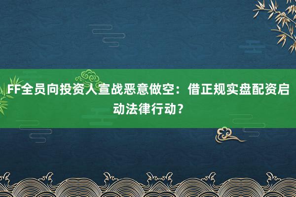 FF全员向投资人宣战恶意做空：借正规实盘配资启动法律行动？