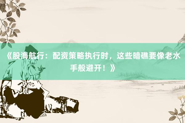《股海航行：配资策略执行时，这些暗礁要像老水手般避开！》