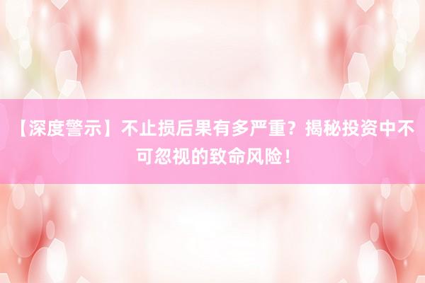 【深度警示】不止损后果有多严重？揭秘投资中不可忽视的致命风险！