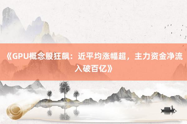 《GPU概念股狂飙：近平均涨幅超，主力资金净流入破百亿》