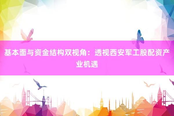 基本面与资金结构双视角：透视西安军工股配资产业机遇