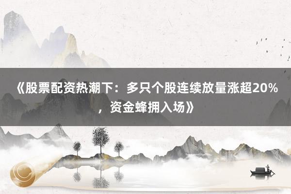 《股票配资热潮下：多只个股连续放量涨超20%，资金蜂拥入场》