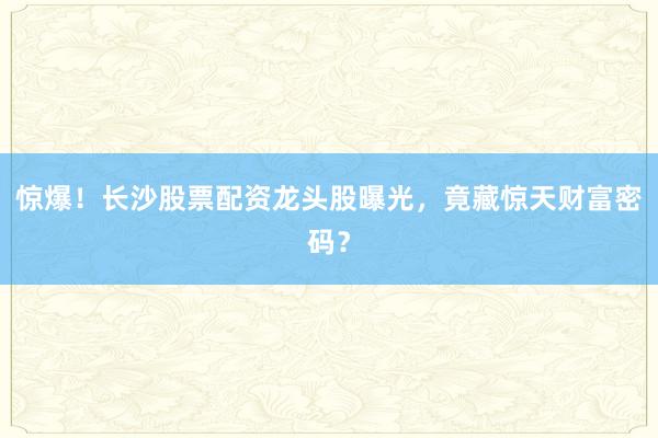惊爆！长沙股票配资龙头股曝光，竟藏惊天财富密码？