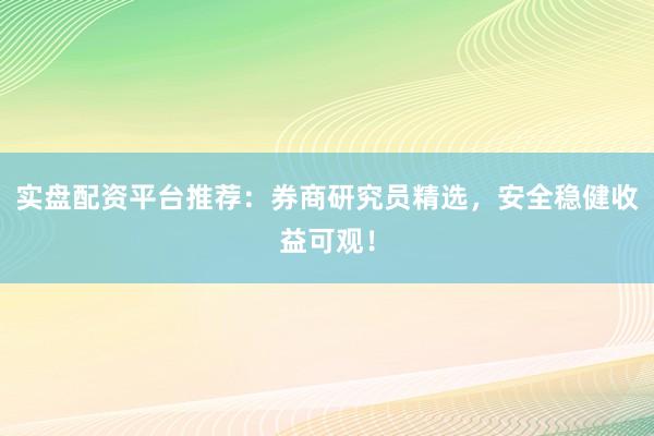 实盘配资平台推荐：券商研究员精选，安全稳健收益可观！
