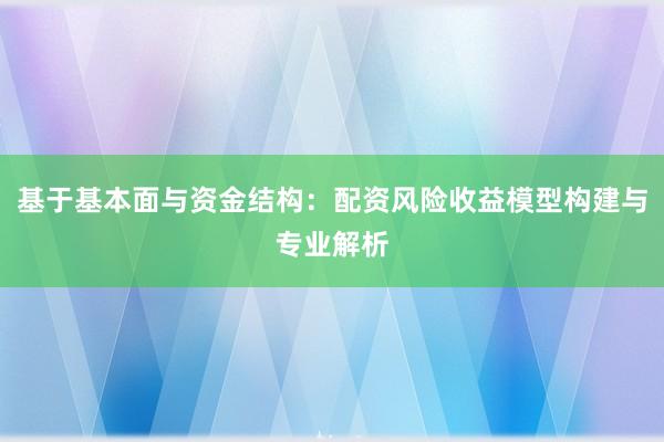 基于基本面与资金结构：配资风险收益模型构建与专业解析
