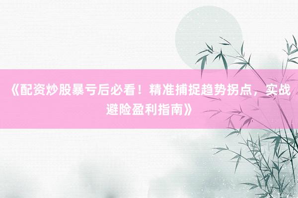 《配资炒股暴亏后必看！精准捕捉趋势拐点，实战避险盈利指南》