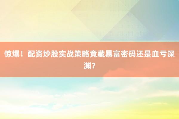 惊爆！配资炒股实战策略竟藏暴富密码还是血亏深渊？