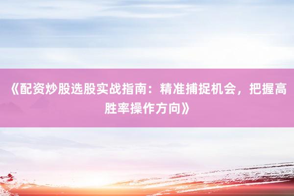 《配资炒股选股实战指南：精准捕捉机会，把握高胜率操作方向》