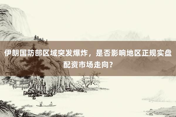 伊朗国防部区域突发爆炸，是否影响地区正规实盘配资市场走向？