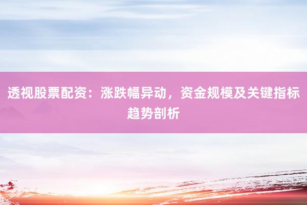 透视股票配资：涨跌幅异动，资金规模及关键指标趋势剖析