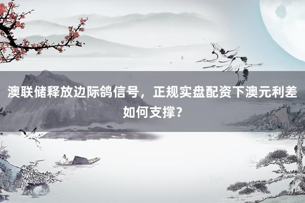 澳联储释放边际鸽信号，<a href=