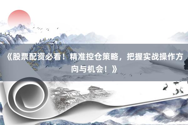 《股票配资必看！精准控仓策略，把握实战操作方向与机会！》