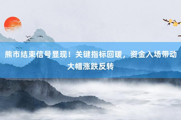 熊市结束信号显现！关键指标回暖，资金入场带动大幅涨跌反转