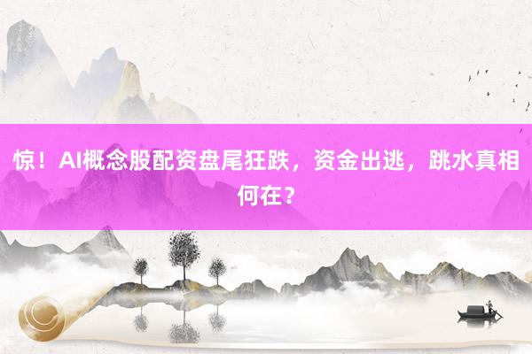 惊！AI概念股配资盘尾狂跌，资金出逃，跳水真相何在？