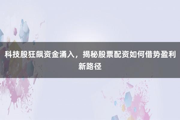 科技股狂飙资金涌入，揭秘股票配资如何借势盈利新路径