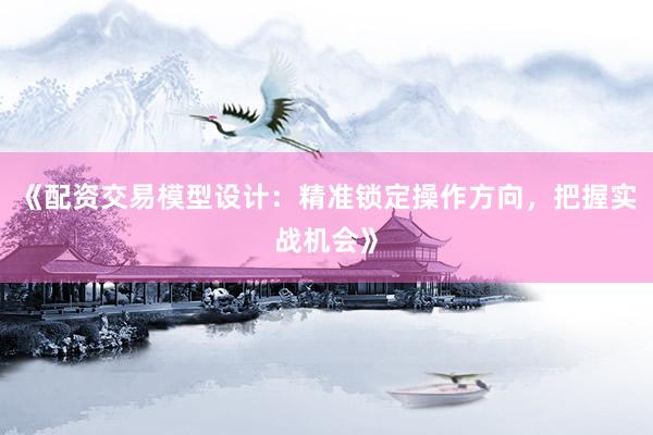 《配资交易模型设计：精准锁定操作方向，把握实战机会》