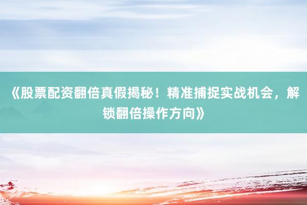《股票配资翻倍真假揭秘！精准捕捉实战机会，解锁翻倍操作方向》