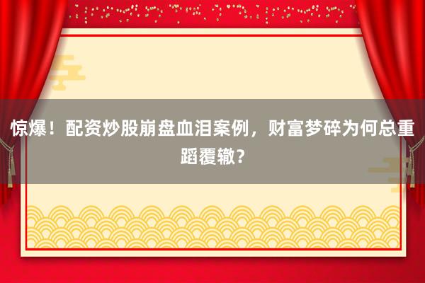 惊爆！配资炒股崩盘血泪案例，财富梦碎为何总重蹈覆辙？