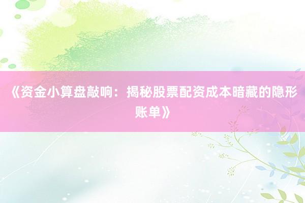 《资金小算盘敲响：揭秘股票配资成本暗藏的隐形账单》