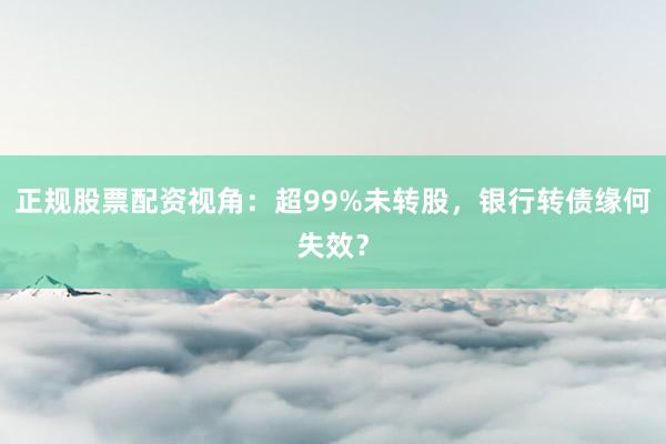正规股票配资视角：超99%未转股，银行转债缘何失效？