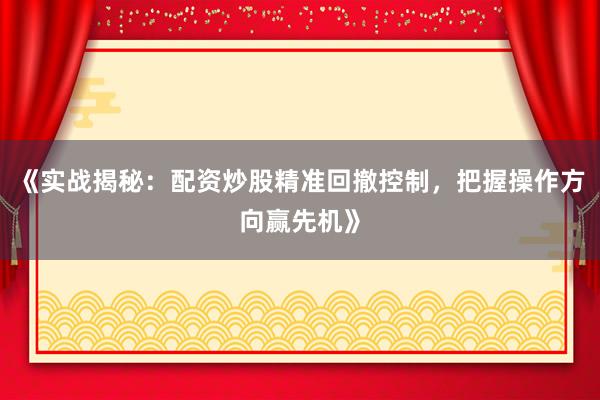 《实战揭秘:配资炒股精准回撤控制,把握操作方向赢先机》