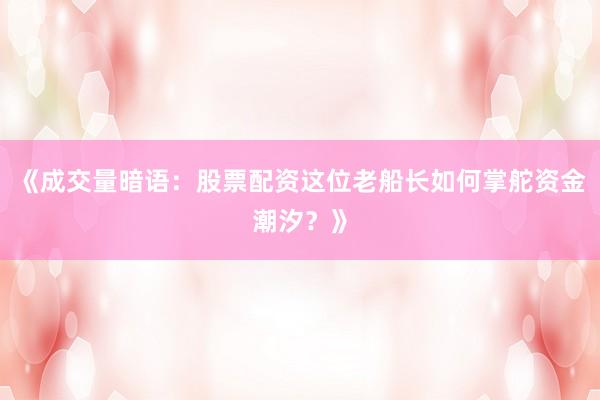 《成交量暗语:股票配资这位老船长如何掌舵资金潮汐?》