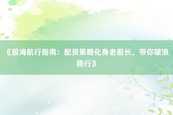 《股海航行指南：配资策略化身老船长，带你破浪稳行》