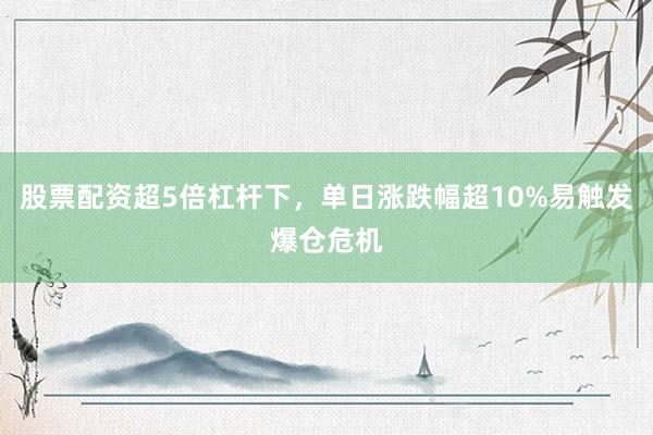 股票配资超5倍杠杆下，单日涨跌幅超10%易触发爆仓危机