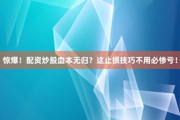 惊爆！配资炒股血本无归？这止损技巧不用必惨亏！
