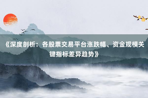 《深度剖析：各股票交易平台涨跌幅、资金规模关键指标差异趋势》