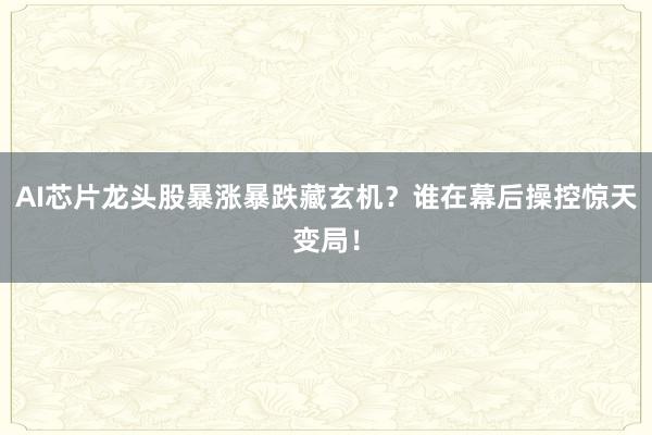 AI芯片龙头股暴涨暴跌藏玄机？谁在幕后操控惊天变局！