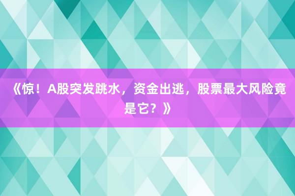 《惊！A股突发跳水，资金出逃，股票最大风险竟是它？》