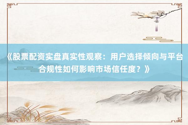 《股票配资实盘真实性观察:用户选择倾向与平台合规性如何影响市场信任度?》