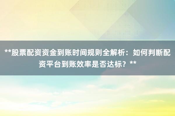 **股票配资资金到账时间规则全解析：如何判断配资平台到账效率是否达标？**