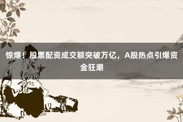 惊爆！股票配资成交额突破万亿，A股热点引爆资金狂潮