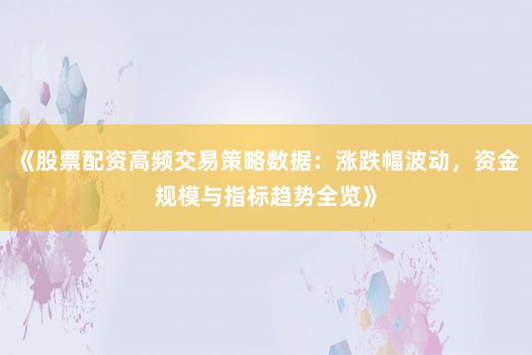 《股票配资高频交易策略数据:涨跌幅波动,资金规模与指标趋势全览》
