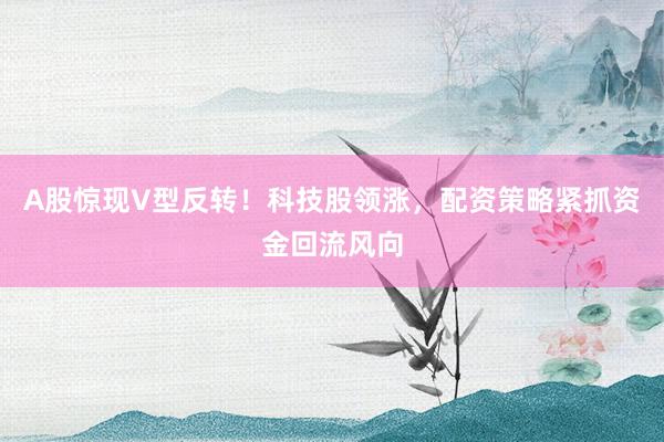 A股惊现V型反转！科技股领涨，配资策略紧抓资金回流风向