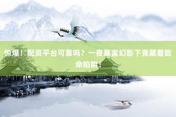 惊爆!配资平台可靠吗?一夜暴富幻影下竟藏着致命陷阱!