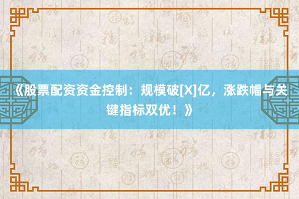 《股票配资资金控制：规模破[X]亿，涨跌幅与关键指标双优！》