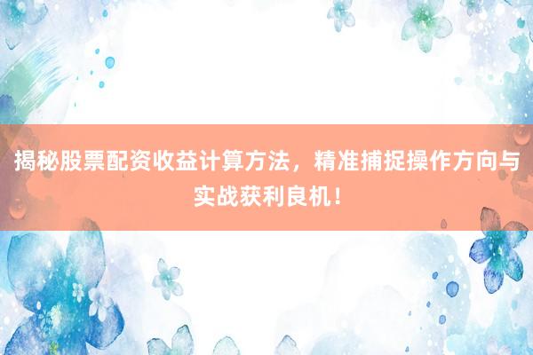 揭秘股票配资收益计算方法，精准捕捉操作方向与实战获利良机！