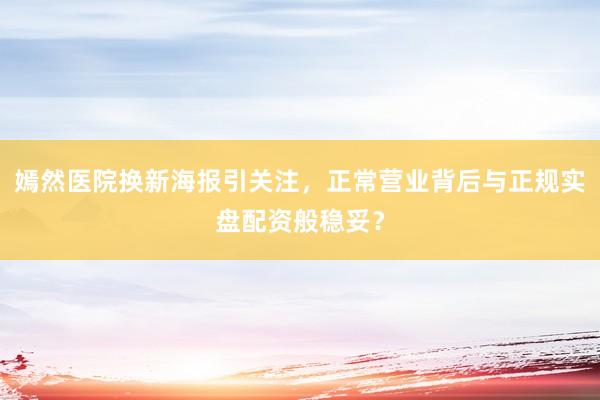 嫣然医院换新海报引关注，正常营业背后与正规实盘配资般稳妥？