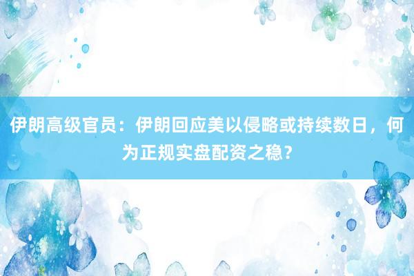 伊朗高级官员：伊朗回应美以侵略或持续数日，何为正规实盘配资之稳？