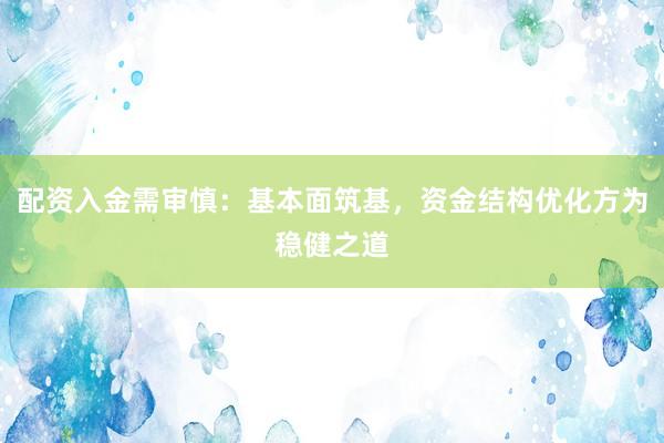 配资入金需审慎：基本面筑基，资金结构优化方为稳健之道