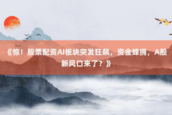 《惊！股票配资AI板块突发狂飙，资金蜂拥，A股新风口来了？》