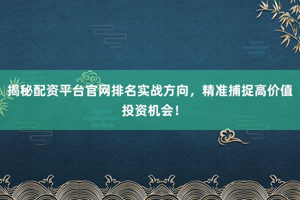 揭秘配资平台官网排名实战方向，精准捕捉高价值投资机会！
