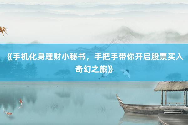 《手机化身理财小秘书，手把手带你开启股票买入奇幻之旅》