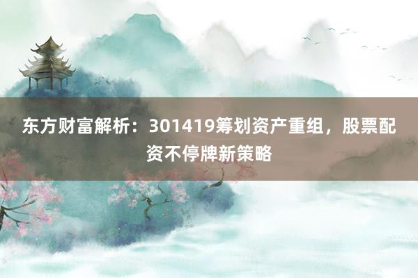 东方财富解析：301419筹划资产重组，股票配资不停牌新策略
