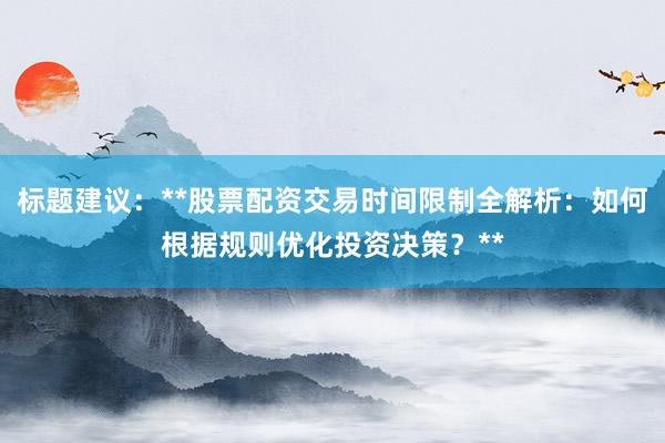 标题建议：**股票配资交易时间限制全解析：如何根据规则优化投资决策？**
