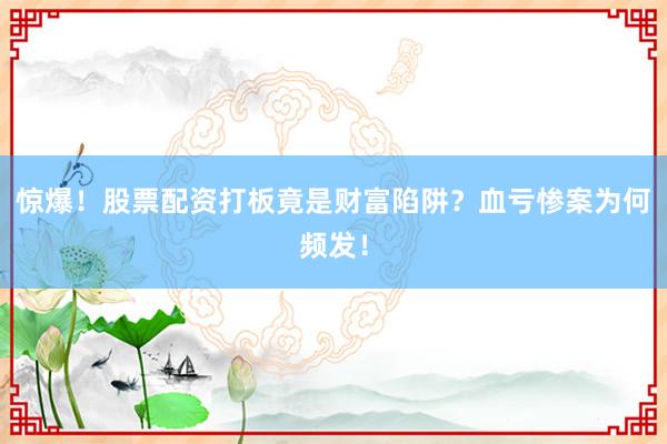 惊爆！股票配资打板竟是财富陷阱？血亏惨案为何频发！